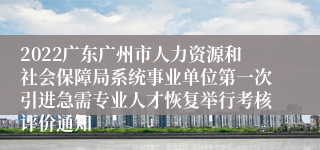 2022广东广州市人力资源和社会保障局系统事业单位第一次引进急需专业人才恢复举行考核评价通知