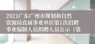 2021广东广州市规划和自然资源局直属事业单位第1次招聘事业编制人员拟聘人员公示（第一批）