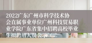 2022广东广州市科学技术协会直属事业单位广州科技贸易职业学院广东省集中招聘高校毕业生拟聘用人员公示（二