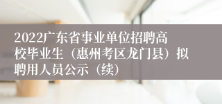 2022广东省事业单位招聘高校毕业生（惠州考区龙门县）拟聘用人员公示（续）