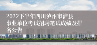 2022下半年四川泸州市泸县事业单位考试招聘笔试成绩及排名公告