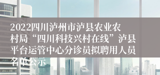 2022四川泸州市泸县农业农村局“四川科技兴村在线”泸县平台运管中心分诊员拟聘用人员名单公示