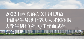 2022山西长治壶关县引进硕士研究生及以上学历人才和招聘大学生到村(社区)工作面试补充公告