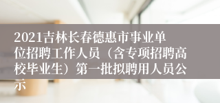 2021吉林长春德惠市事业单位招聘工作人员（含专项招聘高校毕业生）第一批拟聘用人员公示