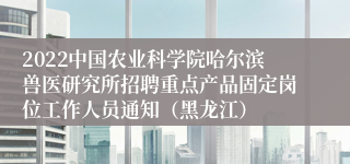 2022中国农业科学院哈尔滨兽医研究所招聘重点产品固定岗位工作人员通知（黑龙江）