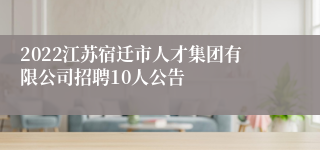 2022江苏宿迁市人才集团有限公司招聘10人公告