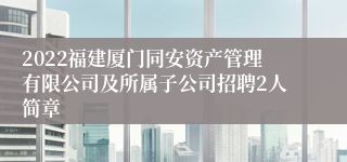 2022福建厦门同安资产管理有限公司及所属子公司招聘2人简章