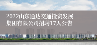 2022山东通达交通投资发展集团有限公司招聘17人公告