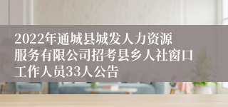 2022年通城县城发人力资源服务有限公司招考县乡人社窗口工作人员33人公告