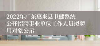 2022年广东惠来县卫健系统公开招聘事业单位工作人员拟聘用对象公示