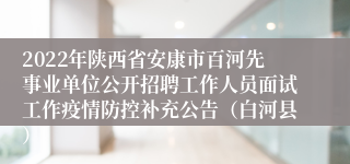 2022年陕西省安康市百河先事业单位公开招聘工作人员面试工作疫情防控补充公告（白河县）