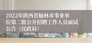 2022年陕西省榆林市事业单位第二批公开招聘工作人员面试公告（民政局）