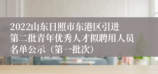 2022山东日照市东港区引进第二批青年优秀人才拟聘用人员名单公示（第一批次）