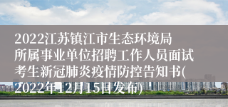 2022江苏镇江市生态环境局所属事业单位招聘工作人员面试考生新冠肺炎疫情防控告知书(2022年12月15日发布)