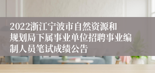 2022浙江宁波市自然资源和规划局下属事业单位招聘事业编制人员笔试成绩公告