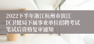 2022下半年浙江杭州市滨江区卫健局下属事业单位招聘考试笔试后资格复审通知