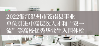 2022浙江温州市苍南县事业单位引进中高层次人才和“双一流”等高校优秀毕业生入围体检人员名单通知（3）