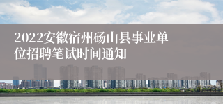 2022安徽宿州砀山县事业单位招聘笔试时间通知