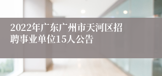 2022年广东广州市天河区招聘事业单位15人公告