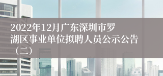 2022年12月广东深圳市罗湖区事业单位拟聘人员公示公告（二）