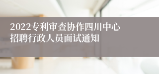 2022专利审查协作四川中心招聘行政人员面试通知