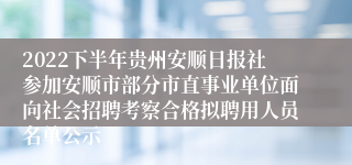 2022下半年贵州安顺日报社参加安顺市部分市直事业单位面向社会招聘考察合格拟聘用人员名单公示