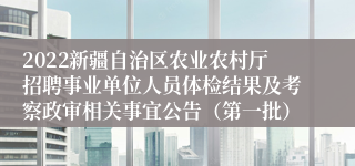 2022新疆自治区农业农村厅招聘事业单位人员体检结果及考察政审相关事宜公告（第一批）