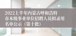 2022上半年内蒙古呼和浩特市本级事业单位招聘人员拟录用名单公示（第十批）