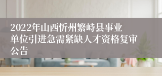 2022年山西忻州繁峙县事业单位引进急需紧缺人才资格复审公告