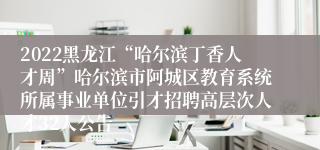 2022黑龙江“哈尔滨丁香人才周”哈尔滨市阿城区教育系统所属事业单位引才招聘高层次人才32人公告