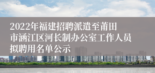 2022年福建招聘派遣至莆田市涵江区河长制办公室工作人员拟聘用名单公示