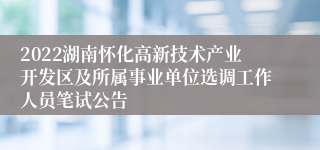 2022湖南怀化高新技术产业开发区及所属事业单位选调工作人员笔试公告