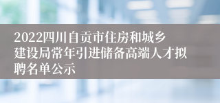 2022四川自贡市住房和城乡建设局常年引进储备高端人才拟聘名单公示