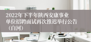 2022年下半年陕西安康事业单位招聘面试再次推迟举行公告（白河）