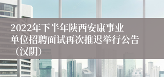 2022年下半年陕西安康事业单位招聘面试再次推迟举行公告（汉阴）