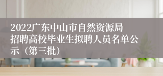 2022广东中山市自然资源局招聘高校毕业生拟聘人员名单公示（第三批）