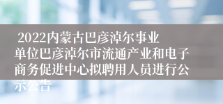  2022内蒙古巴彦淖尔事业单位巴彦淖尔市流通产业和电子商务促进中心拟聘用人员进行公示公告