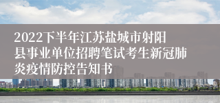 2022下半年江苏盐城市射阳县事业单位招聘笔试考生新冠肺炎疫情防控告知书