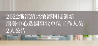 2022浙江绍兴滨海科技创新服务中心选调事业单位工作人员2人公告