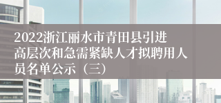 2022浙江丽水市青田县引进高层次和急需紧缺人才拟聘用人员名单公示（三）