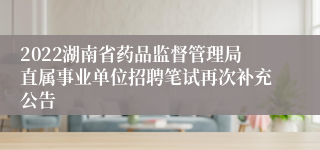 2022湖南省药品监督管理局直属事业单位招聘笔试再次补充公告