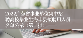 2022广东省事业单位集中招聘高校毕业生海丰县拟聘用人员名单公示（第二批）