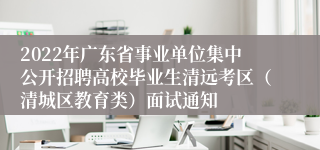 2022年广东省事业单位集中公开招聘高校毕业生清远考区（清城区教育类）面试通知