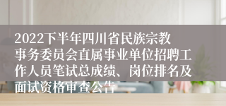 2022下半年四川省民族宗教事务委员会直属事业单位招聘工作人员笔试总成绩、岗位排名及面试资格审查公告