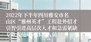 2022年下半年四川雅安市名山区“雅州英才”工程赴外招才引智引进高层次人才和急需紧缺专业人员进入体检人员