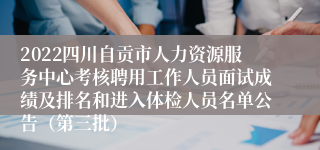 2022四川自贡市人力资源服务中心考核聘用工作人员面试成绩及排名和进入体检人员名单公告（第三批）