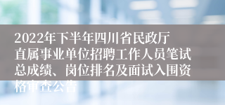 2022年下半年四川省民政厅直属事业单位招聘工作人员笔试总成绩、岗位排名及面试入围资格审查公告