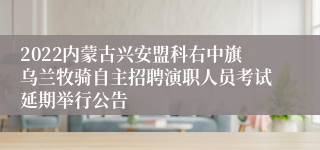 2022内蒙古兴安盟科右中旗乌兰牧骑自主招聘演职人员考试延期举行公告