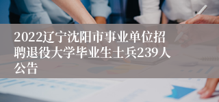 2022辽宁沈阳市事业单位招聘退役大学毕业生士兵239人公告