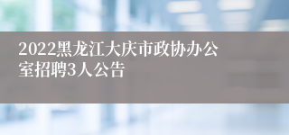 2022黑龙江大庆市政协办公室招聘3人公告